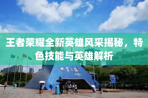 王者荣耀全新英雄风采揭秘，特色技能与英雄解析
