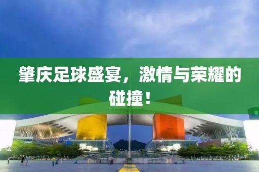 肇庆足球盛宴，激情与荣耀的碰撞！