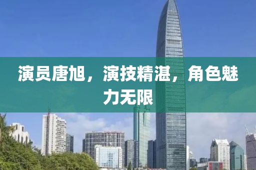 演员唐旭，演技精湛，角色魅力无限