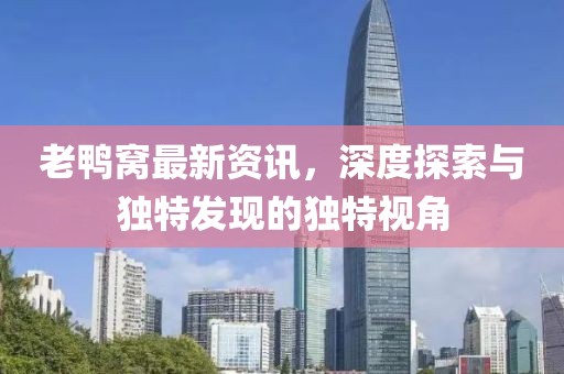 老鸭窝最新资讯，深度探索与独特发现的独特视角