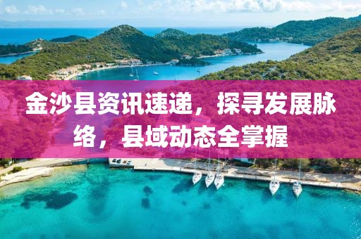 金沙县资讯速递，探寻发展脉络，县域动态全掌握