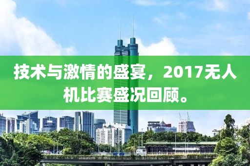 技术与激情的盛宴，2017无人机比赛盛况回顾。