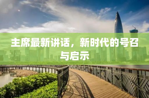主席最新讲话，新时代的号召与启示