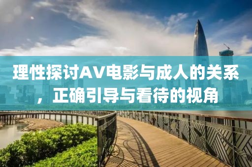 理性探讨AV电影与成人的关系，正确引导与看待的视角