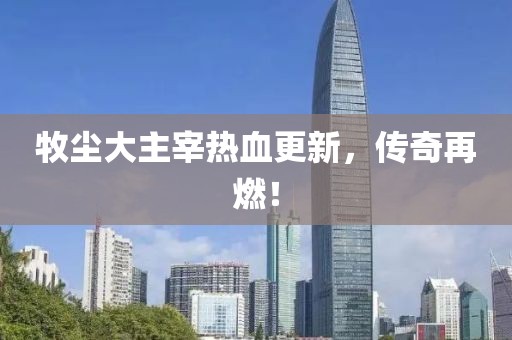 牧尘大主宰热血更新，传奇再燃！