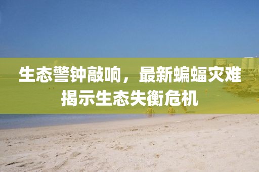 生态警钟敲响，最新蝙蝠灾难揭示生态失衡危机