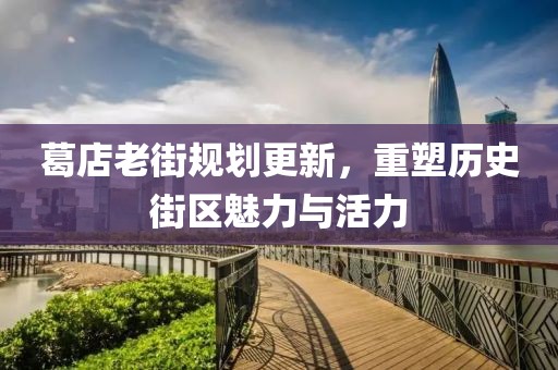 葛店老街规划更新，重塑历史街区魅力与活力