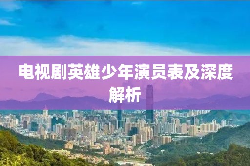 电视剧英雄少年演员表及深度解析