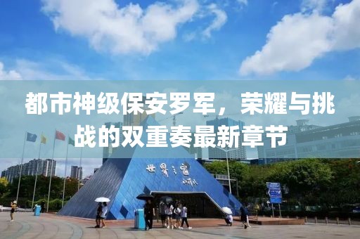 都市神级保安罗军，荣耀与挑战的双重奏最新章节