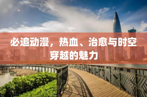 必追动漫，热血、治愈与时空穿越的魅力