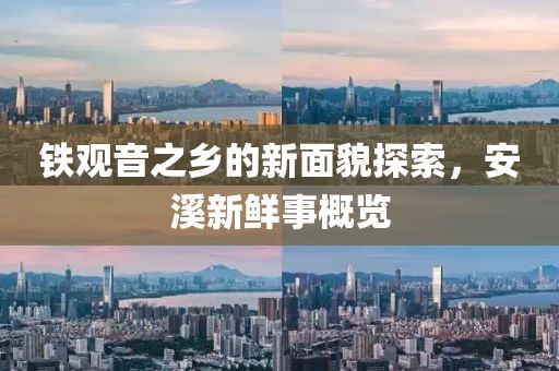 铁观音之乡的新面貌探索，安溪新鲜事概览