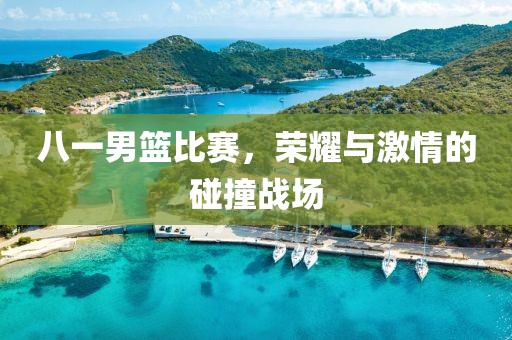 八一男篮比赛，荣耀与激情的碰撞战场