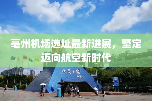 亳州机场选址最新进展，坚定迈向航空新时代