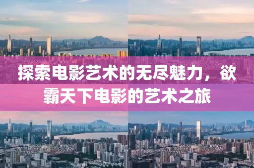 探索电影艺术的无尽魅力，欲霸天下电影的艺术之旅