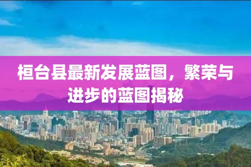 桓台县最新发展蓝图，繁荣与进步的蓝图揭秘
