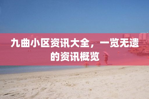 九曲小区资讯大全，一览无遗的资讯概览