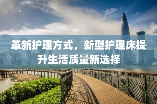 革新护理方式，新型护理床提升生活质量新选择