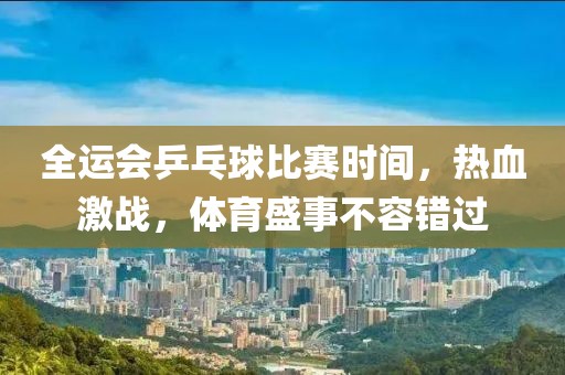 全运会乒乓球比赛时间，热血激战，体育盛事不容错过