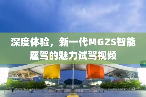 深度体验，新一代MGZS智能座驾的魅力试驾视频