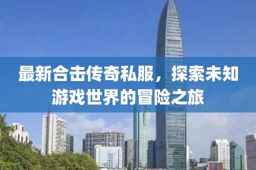 最新合击传奇私服，探索未知游戏世界的冒险之旅