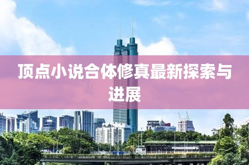 顶点小说合体修真最新探索与进展