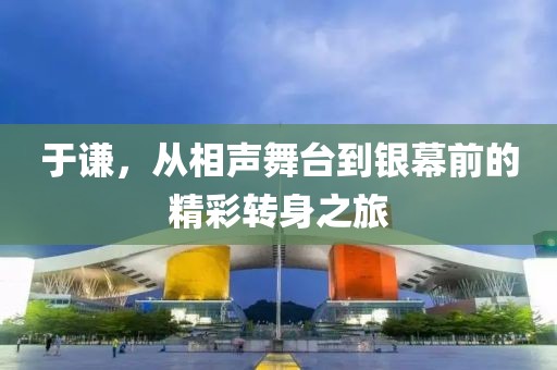 于谦，从相声舞台到银幕前的精彩转身之旅