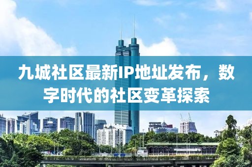 九城社区最新IP地址发布，数字时代的社区变革探索