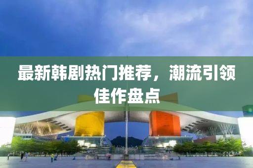 最新韩剧热门推荐，潮流引领佳作盘点