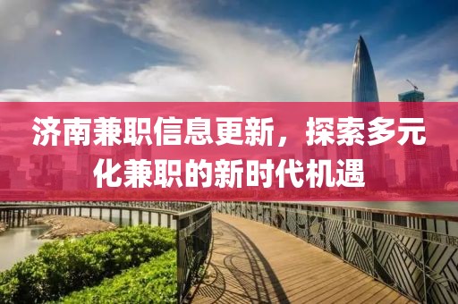 济南兼职信息更新，探索多元化兼职的新时代机遇