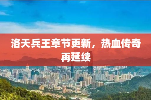 洛天兵王章节更新，热血传奇再延续