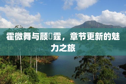 霍微舞与顾暠霆，章节更新的魅力之旅