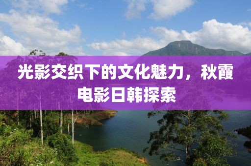 光影交织下的文化魅力，秋霞电影日韩探索