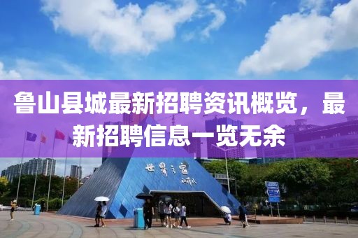 鲁山县城最新招聘资讯概览，最新招聘信息一览无余