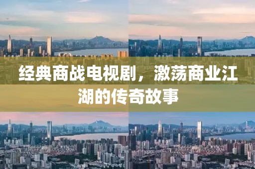 经典商战电视剧，激荡商业江湖的传奇故事