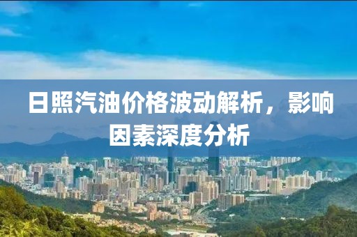 日照汽油价格波动解析，影响因素深度分析