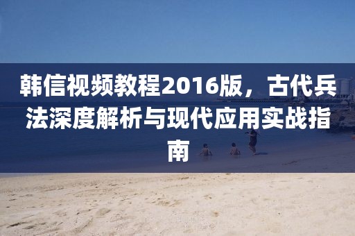 韩信视频教程2016版，古代兵法深度解析与现代应用实战指南