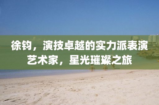 徐钧，演技卓越的实力派表演艺术家，星光璀璨之旅
