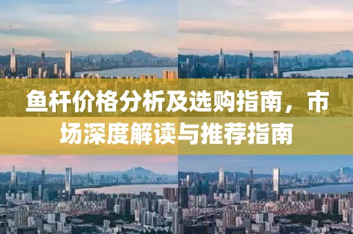 鱼杆价格分析及选购指南，市场深度解读与推荐指南