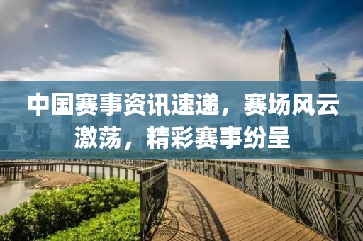 中国赛事资讯速递，赛场风云激荡，精彩赛事纷呈