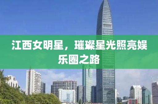 江西女明星，璀璨星光照亮娱乐圈之路