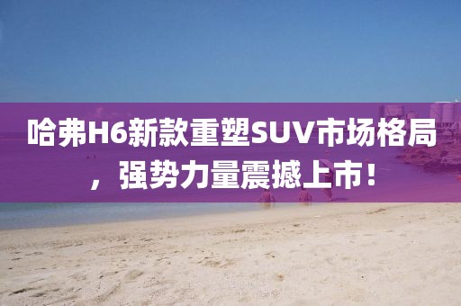 哈弗H6新款重塑SUV市场格局，强势力量震撼上市！