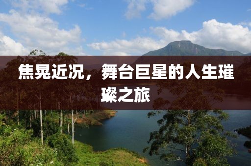 焦晃近况，舞台巨星的人生璀璨之旅