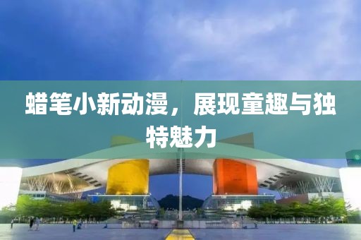 蜡笔小新动漫，展现童趣与独特魅力