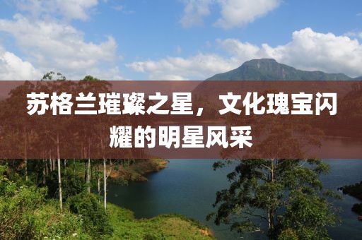 苏格兰璀璨之星，文化瑰宝闪耀的明星风采