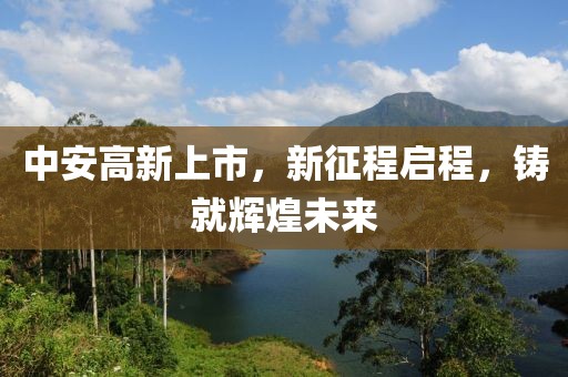 中安高新上市，新征程启程，铸就辉煌未来