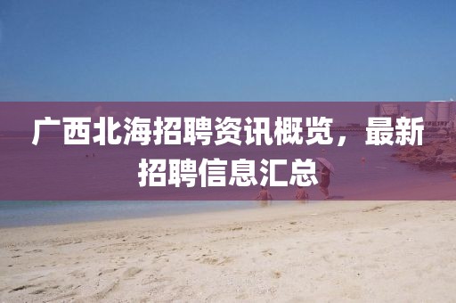 广西北海招聘资讯概览，最新招聘信息汇总