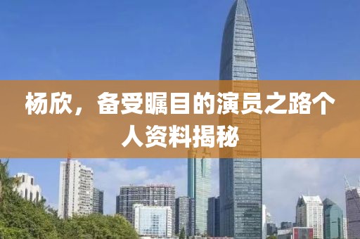 杨欣，备受瞩目的演员之路个人资料揭秘