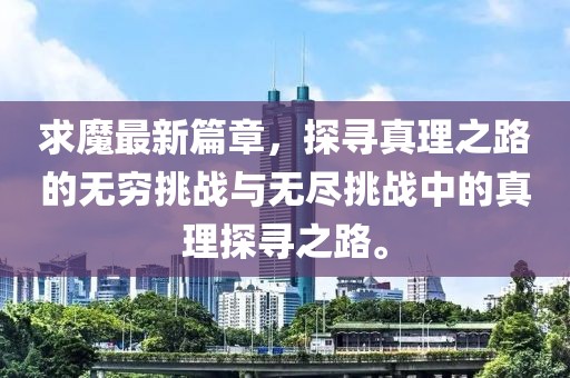 求魔最新篇章，探寻真理之路的无穷挑战与无尽挑战中的真理探寻之路。