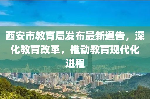 西安市教育局发布最新通告，深化教育改革，推动教育现代化进程