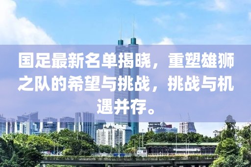 国足最新名单揭晓，重塑雄狮之队的希望与挑战，挑战与机遇并存。